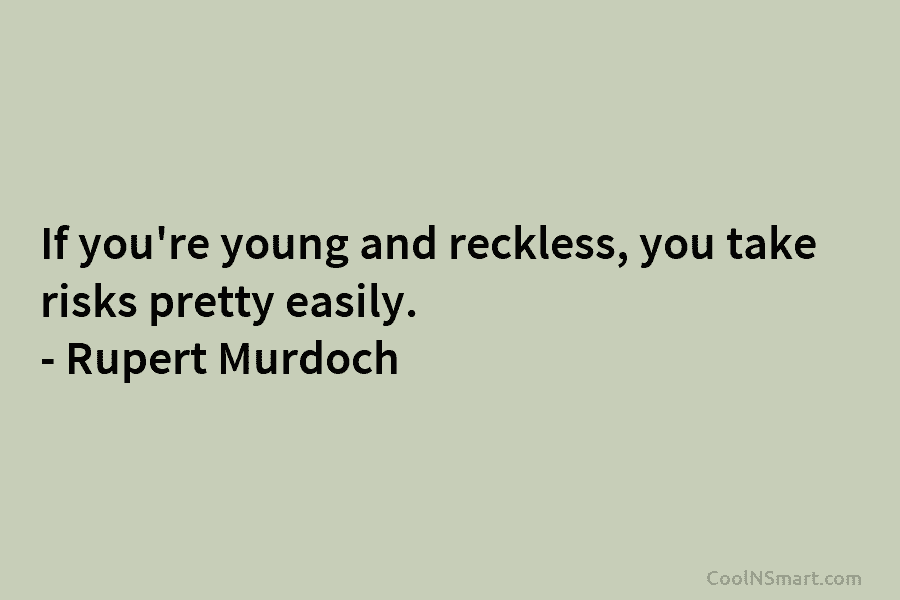 If you’re young and reckless, you take risks pretty easily. – Rupert Murdoch