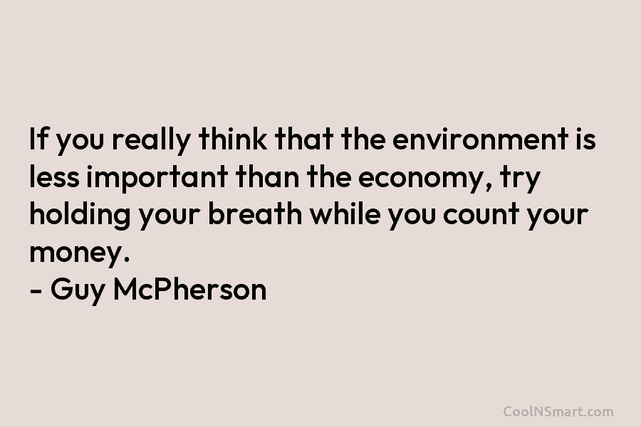 If you really think that the environment is less important than the economy, try holding your breath while you count...