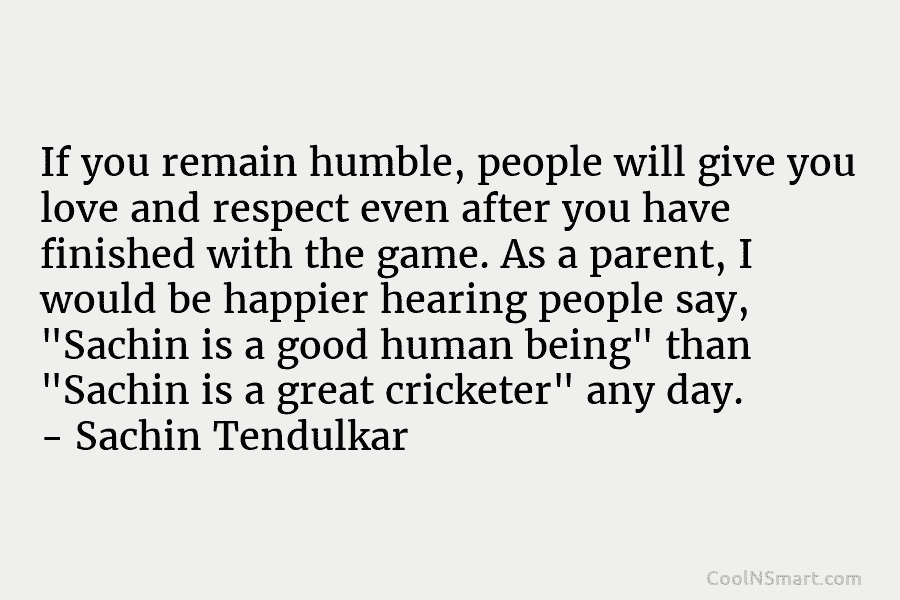 If you remain humble, people will give you love and respect even after you have finished with the game. As...