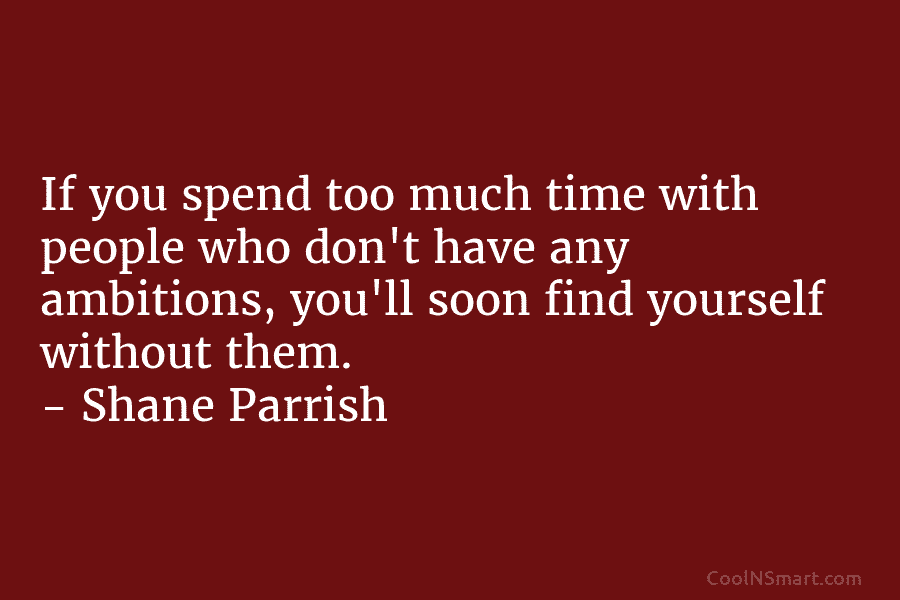 If you spend too much time with people who don’t have any ambitions, you’ll soon find yourself without them. –...