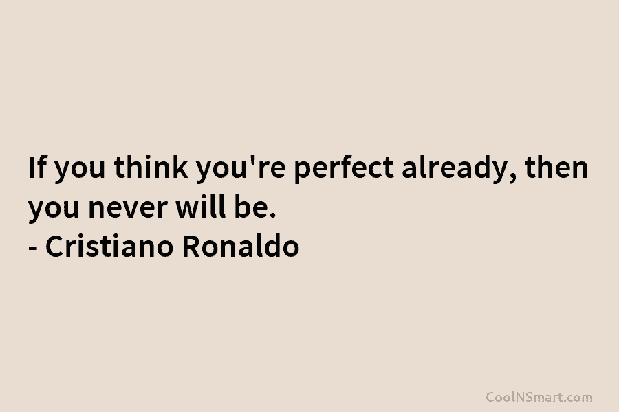 If you think you’re perfect already, then you never will be. – Cristiano Ronaldo