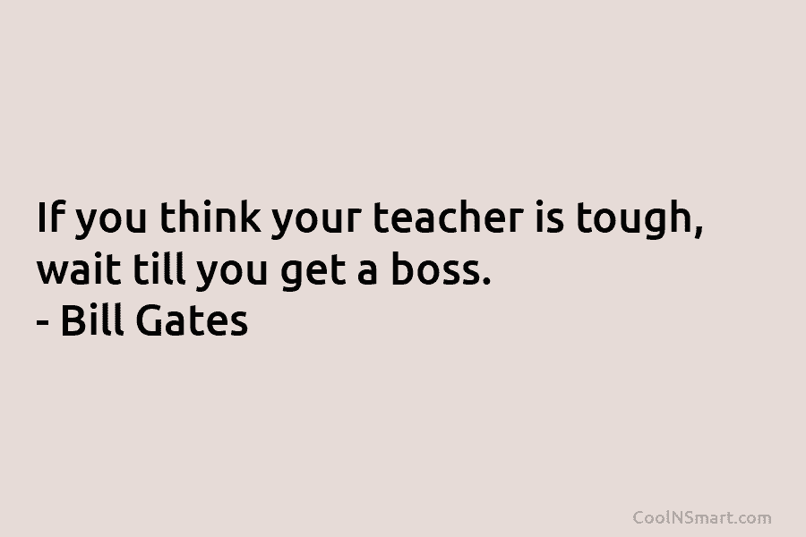 If you think your teacher is tough, wait till you get a boss. – Bill...