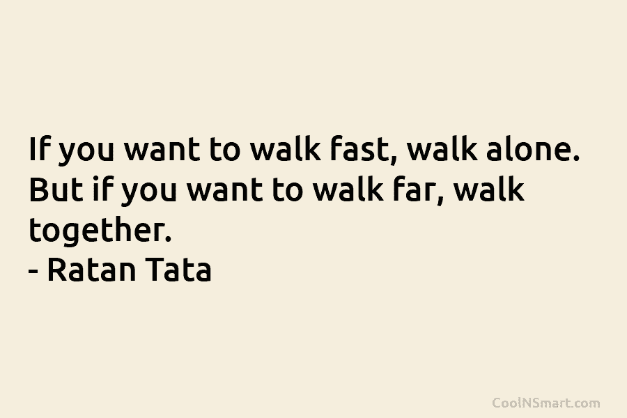 If you want to walk fast, walk alone. But if you want to walk far,...
