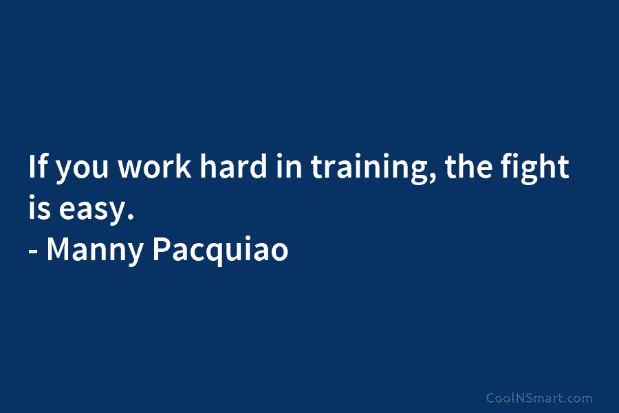 If you work hard in training, the fight is easy. – Manny Pacquiao
