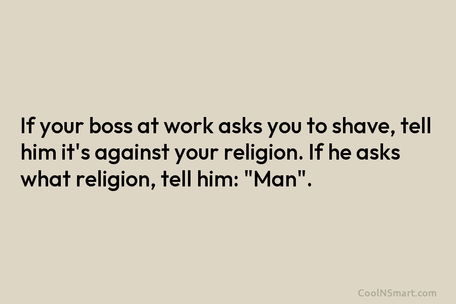 If your boss at work asks you to shave, tell him it’s against your religion. If he asks what religion,...