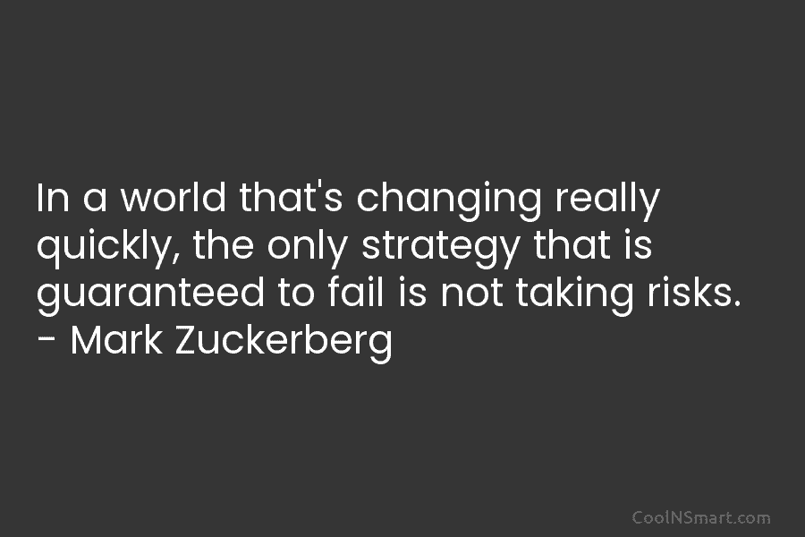 In a world that’s changing really quickly, the only strategy that is guaranteed to fail is not taking risks. –...