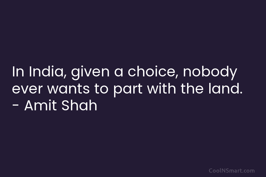 In India, given a choice, nobody ever wants to part with the land. – Amit Shah