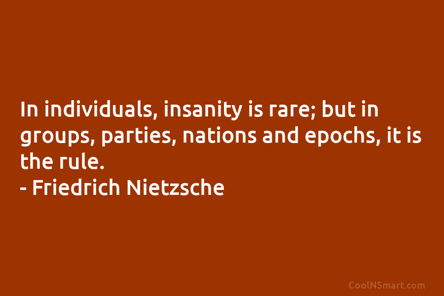 In individuals, insanity is rare; but in groups, parties, nations and epochs, it is the...