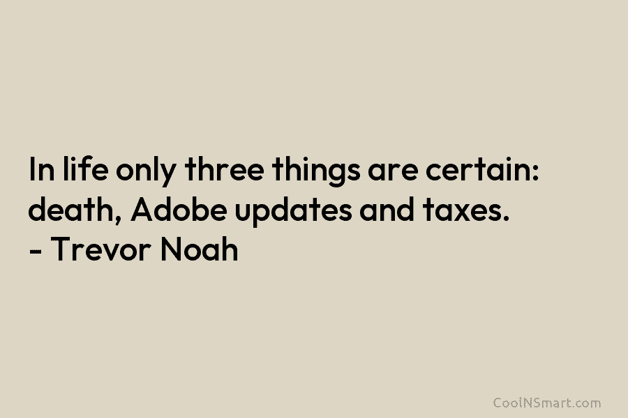 In life only three things are certain: death, Adobe updates and taxes. – Trevor Noah