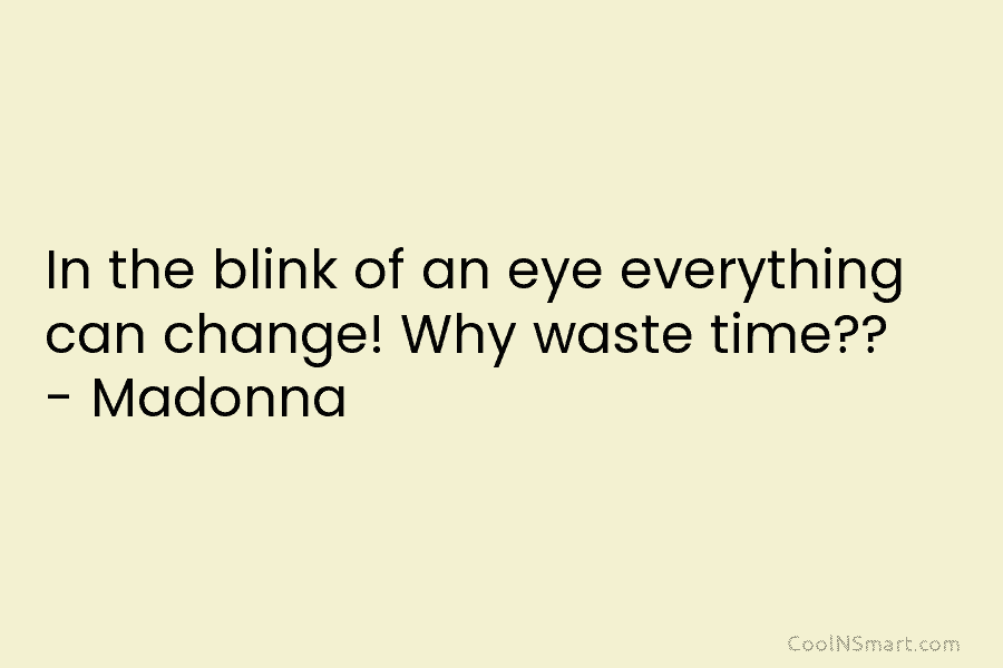 In the blink of an eye everything can change! Why waste time?‪ – Madonna
