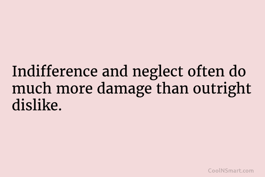 Indifference and neglect often do much more damage than outright dislike.