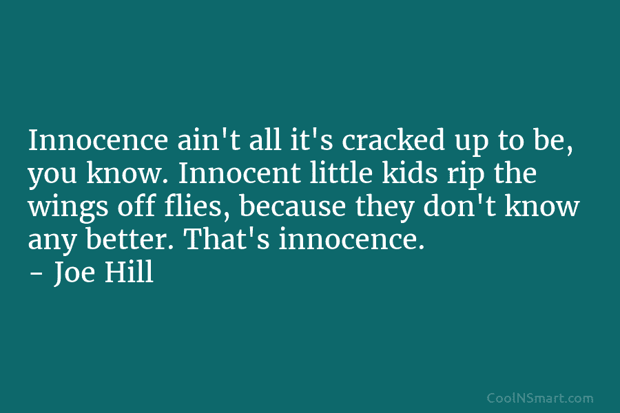Innocence ain’t all it’s cracked up to be, you know. Innocent little kids rip the wings off flies, because they...