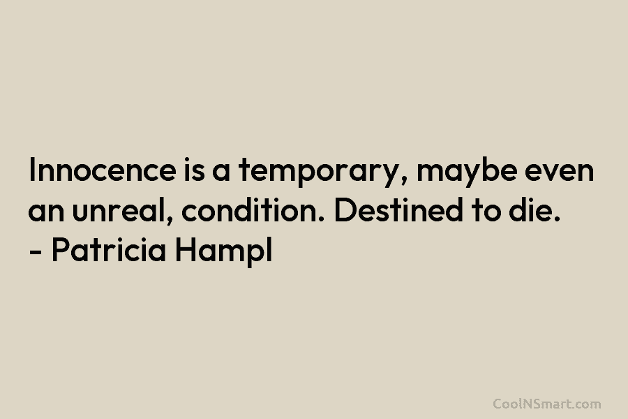 Innocence is a temporary, maybe even an unreal, condition. Destined to die. – Patricia Hampl