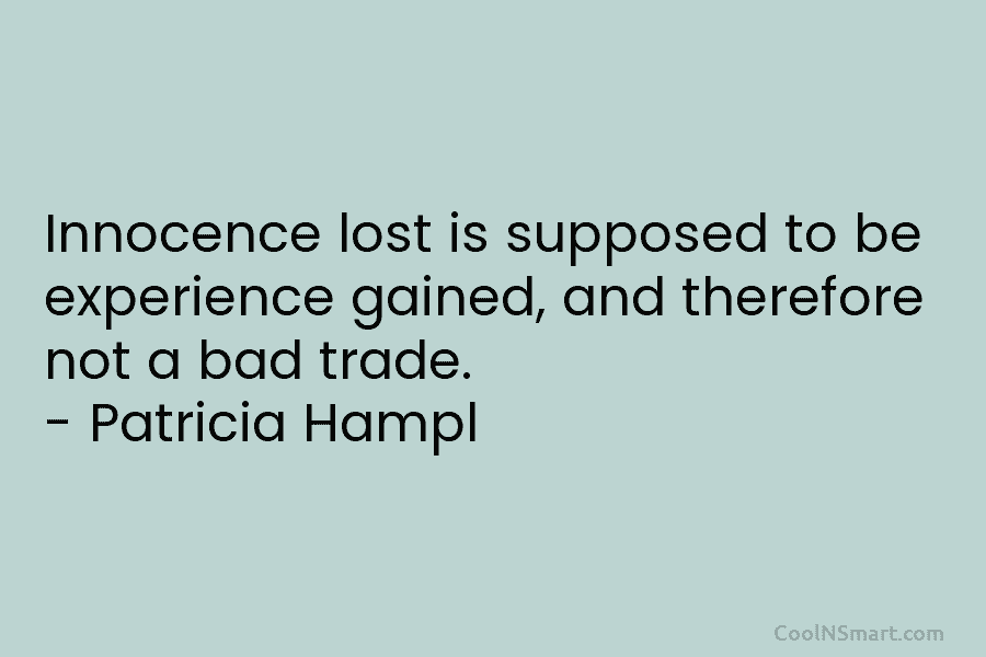 Innocence lost is supposed to be experience gained, and therefore not a bad trade. – Patricia Hampl