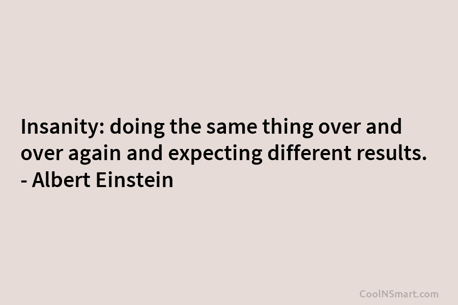 Insanity: doing the same thing over and over again and expecting different results. – Albert...