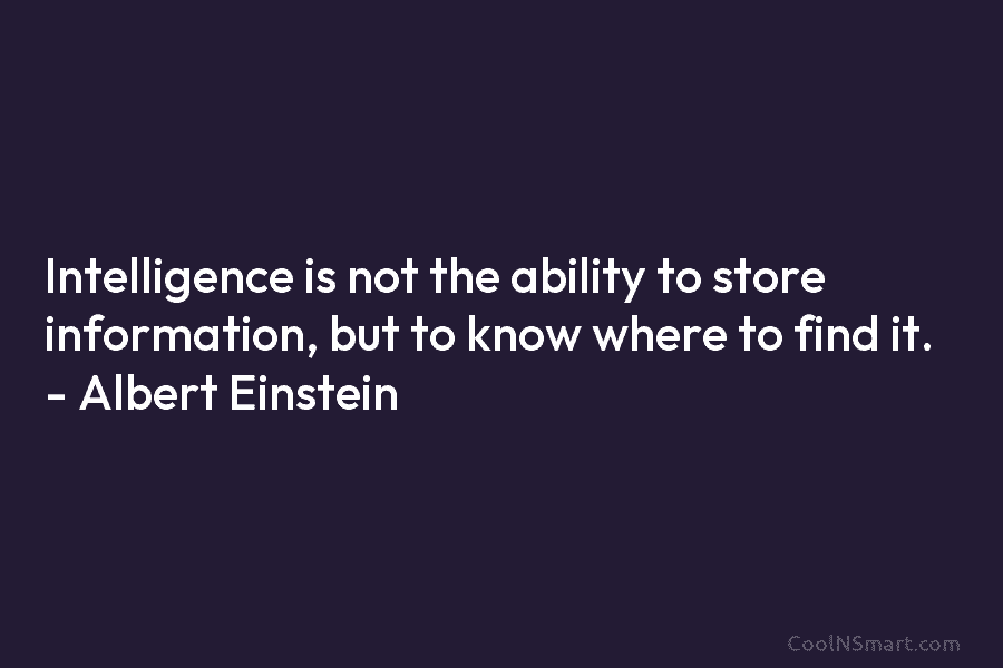 Intelligence is not the ability to store information, but to know where to find it....