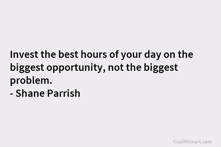 Invest the best hours of your day on the biggest opportunity, not the biggest problem. – Shane Parrish
