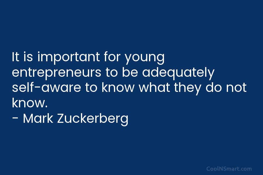 It is important for young entrepreneurs to be adequately self-aware to know what they do not know. – Mark Zuckerberg