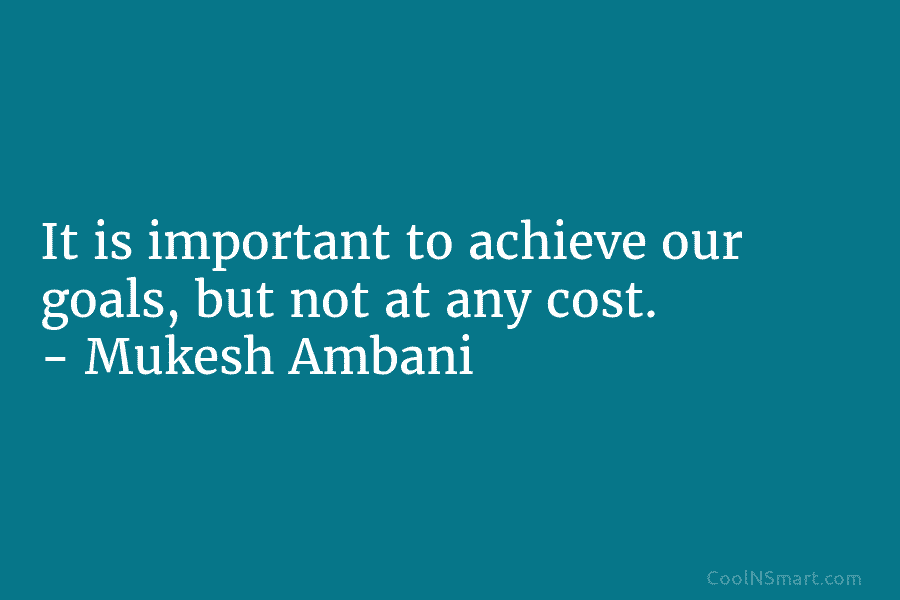 It is important to achieve our goals, but not at any cost. – Mukesh Ambani