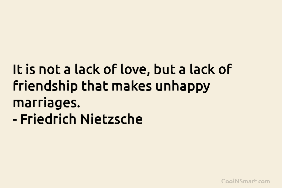 It is not a lack of love, but a lack of friendship that makes unhappy...