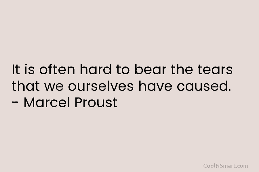 It is often hard to bear the tears that we ourselves have caused. – Marcel...