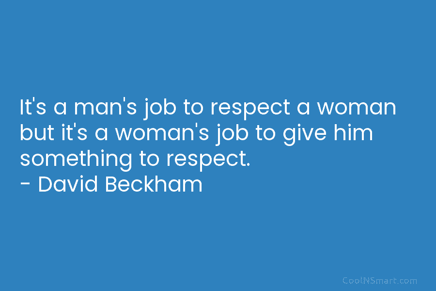 It’s a man’s job to respect a woman but it’s a woman’s job to give...