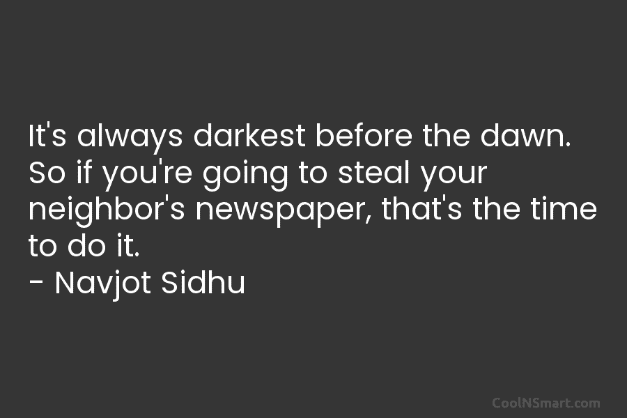 It’s always darkest before the dawn. So if you’re going to steal your neighbor’s newspaper, that’s the time to do...