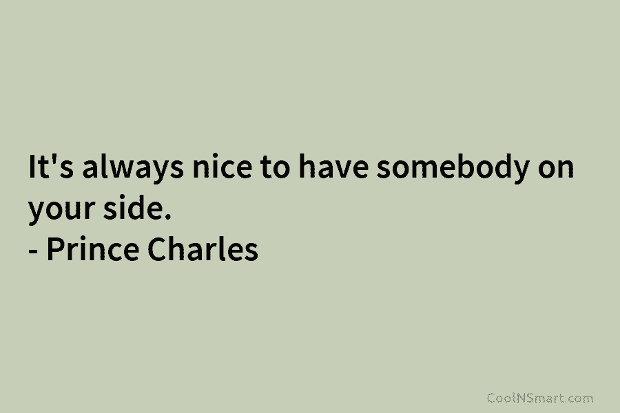 It’s always nice to have somebody on your side. – Prince Charles