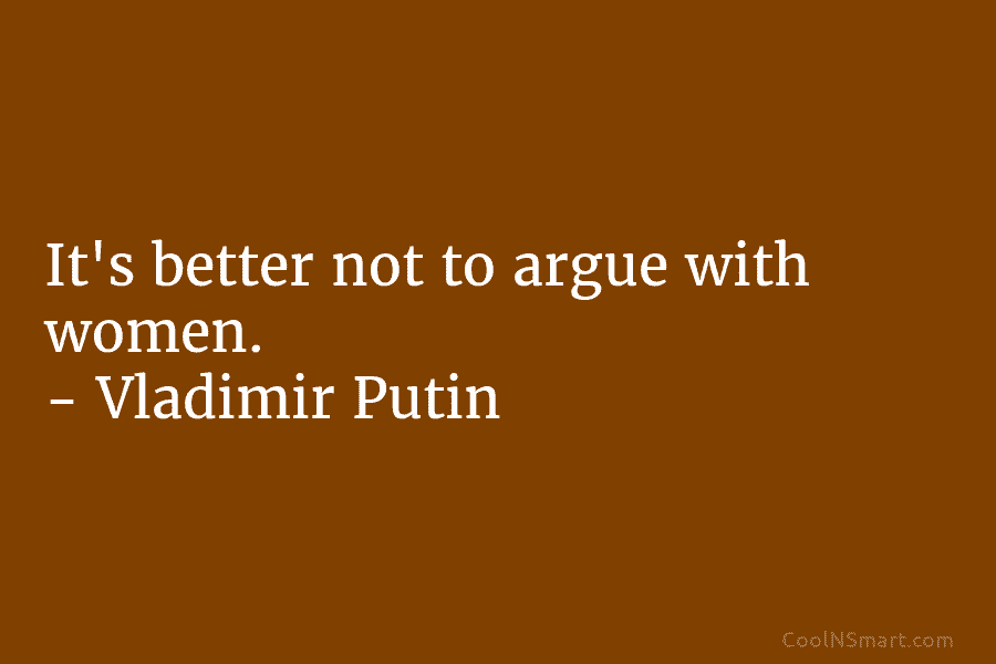 It’s better not to argue with women. – Vladimir Putin