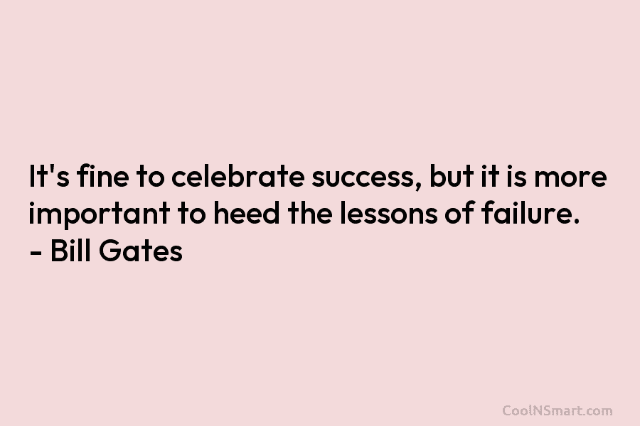 It’s fine to celebrate success, but it is more important to heed the lessons of failure. – Bill Gates