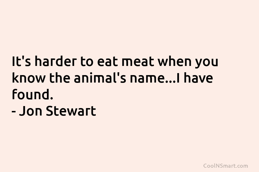 It’s harder to eat meat when you know the animal’s name…I have found. – Jon Stewart