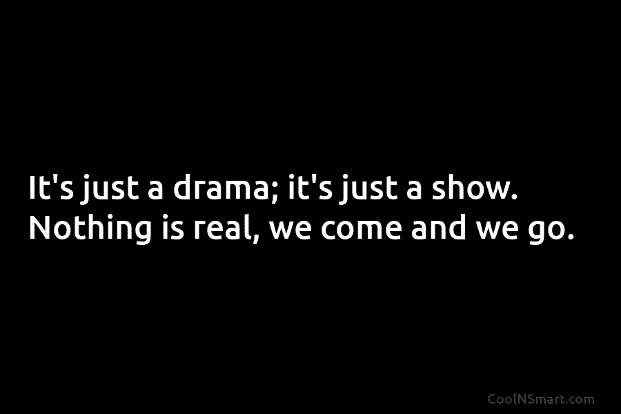 It’s just a drama; it’s just a show. Nothing is real, we come and we...