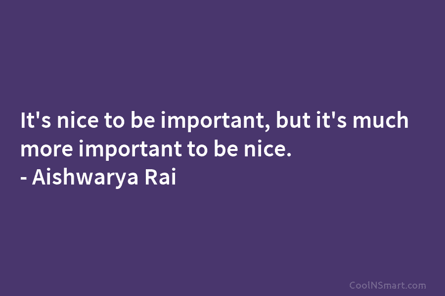 It’s nice to be important, but it’s much more important to be nice. – Aishwarya...