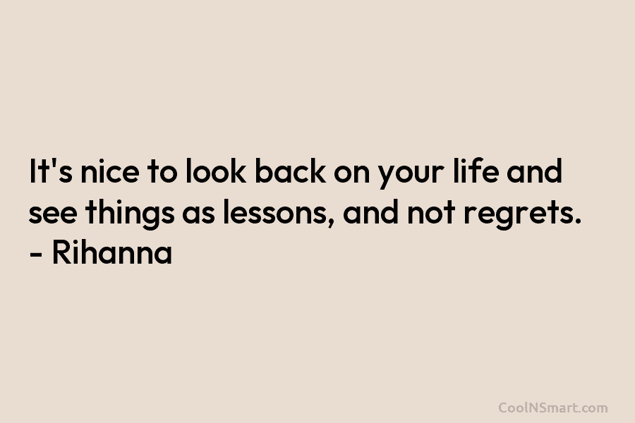 It’s nice to look back on your life and see things as lessons, and not regrets. – Rihanna