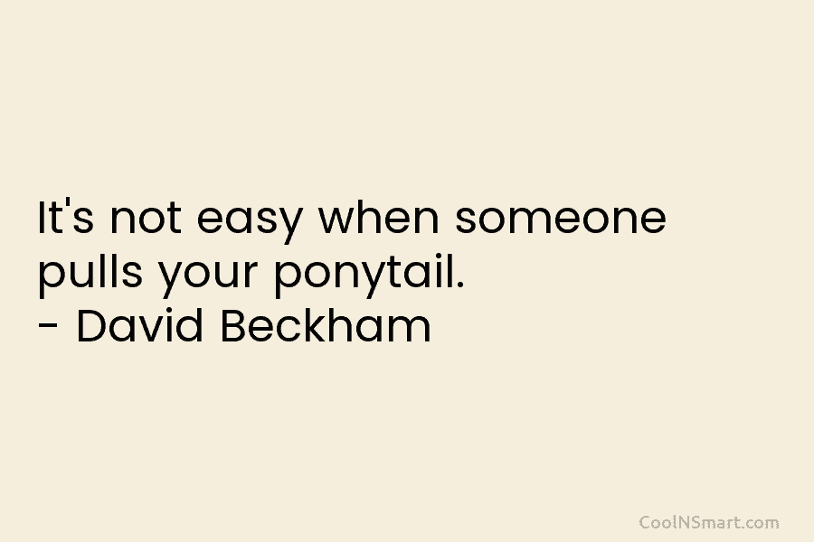 It’s not easy when someone pulls your ponytail. – David Beckham