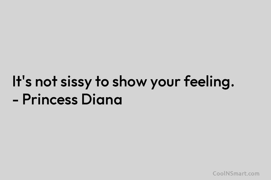 It’s not sissy to show your feeling. – Princess Diana
