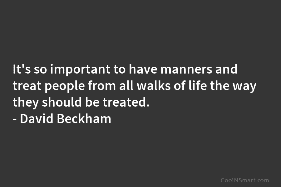 It’s so important to have manners and treat people from all walks of life the way they should be treated....