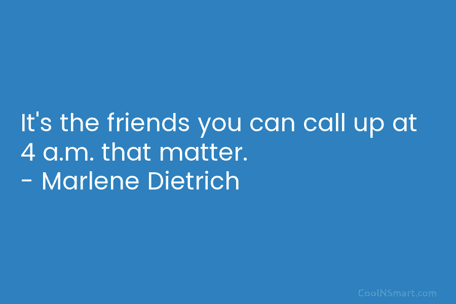 It’s the friends you can call up at 4 a.m. that matter. – Marlene Dietrich