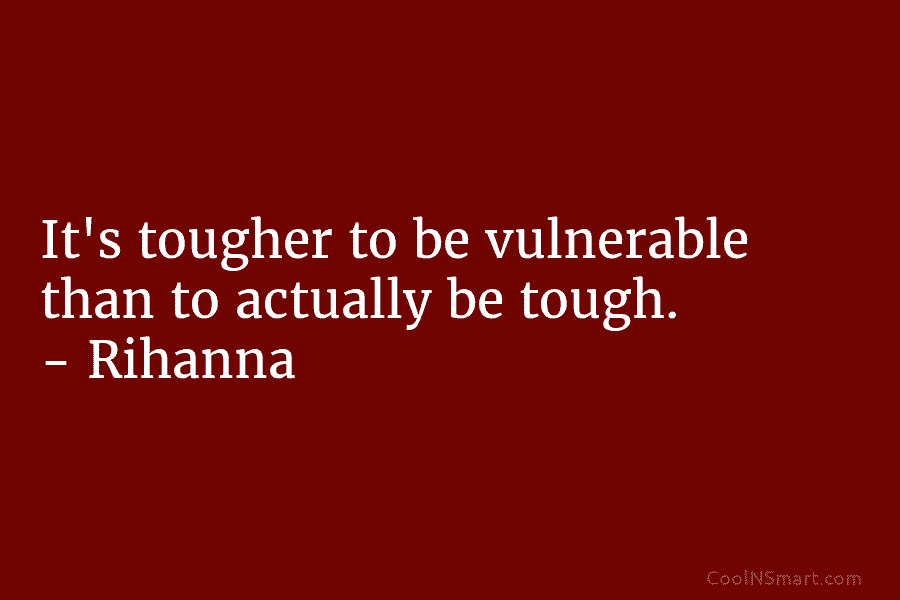It’s tougher to be vulnerable than to actually be tough. – Rihanna