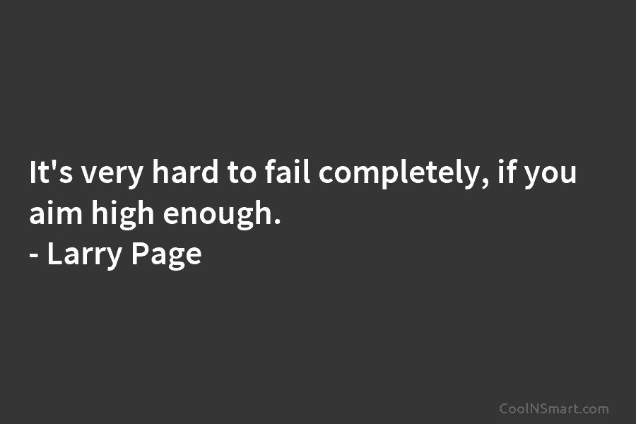 It’s very hard to fail completely, if you aim high enough. – Larry Page