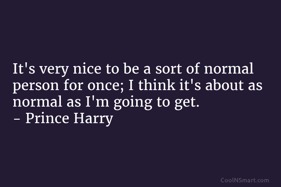 It’s very nice to be a sort of normal person for once; I think it’s...