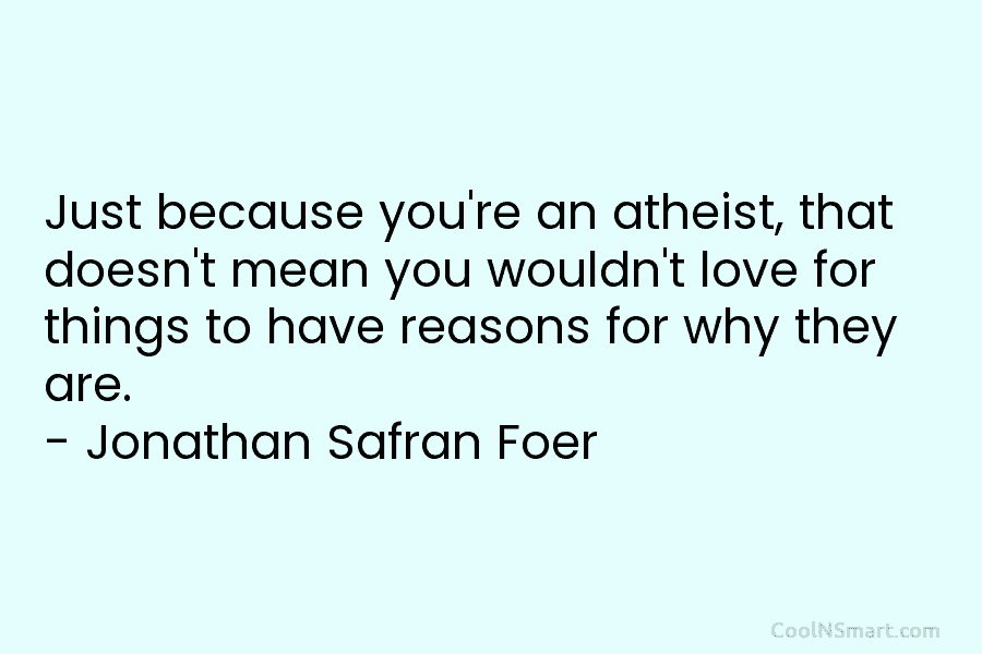 Just because you’re an atheist, that doesn’t mean you wouldn’t love for things to have reasons for why they are....