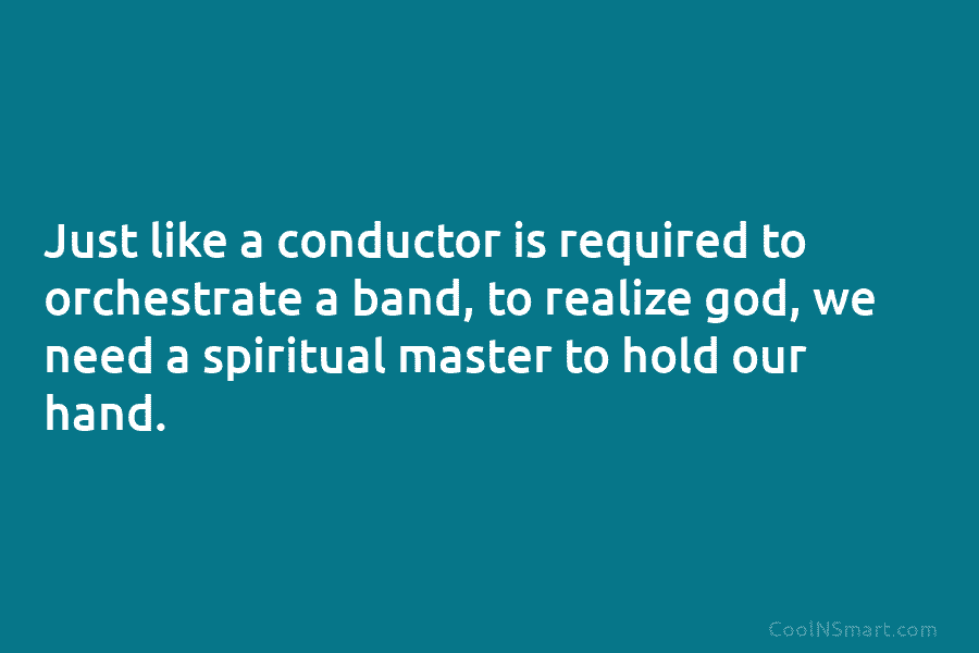 Just like a conductor is required to orchestrate a band, to realize god, we need a spiritual master to hold...