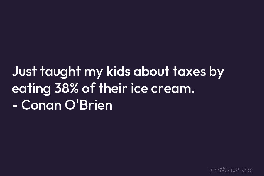 Just taught my kids about taxes by eating 38% of their ice cream. – Conan O’Brien