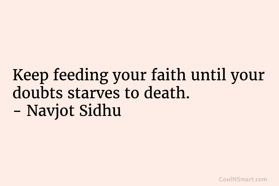 Keep feeding your faith until your doubts starves to death. – Navjot Sidhu