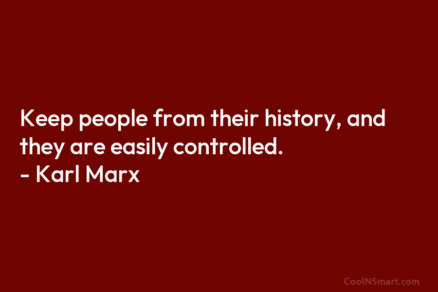 Keep people from their history, and they are easily controlled. – Karl Marx