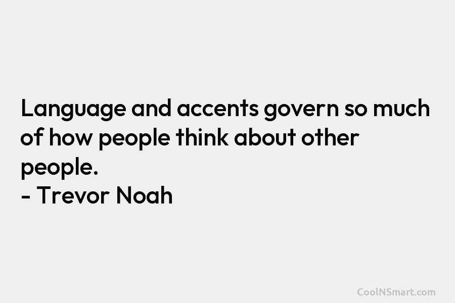 Language and accents govern so much of how people think about other people. – Trevor Noah