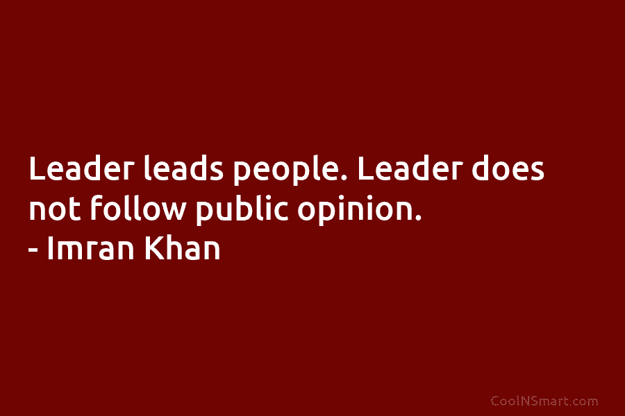 Leader leads people. Leader does not follow public opinion. – Imran Khan