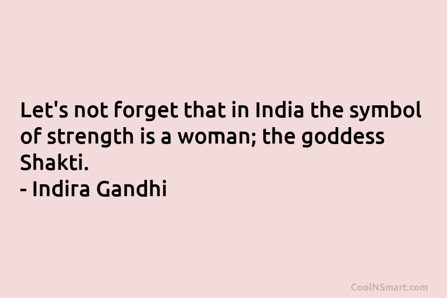 Let’s not forget that in India the symbol of strength is a woman; the goddess Shakti. – Indira Gandhi