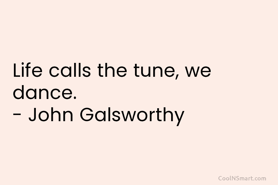 Life calls the tune, we dance. – John Galsworthy